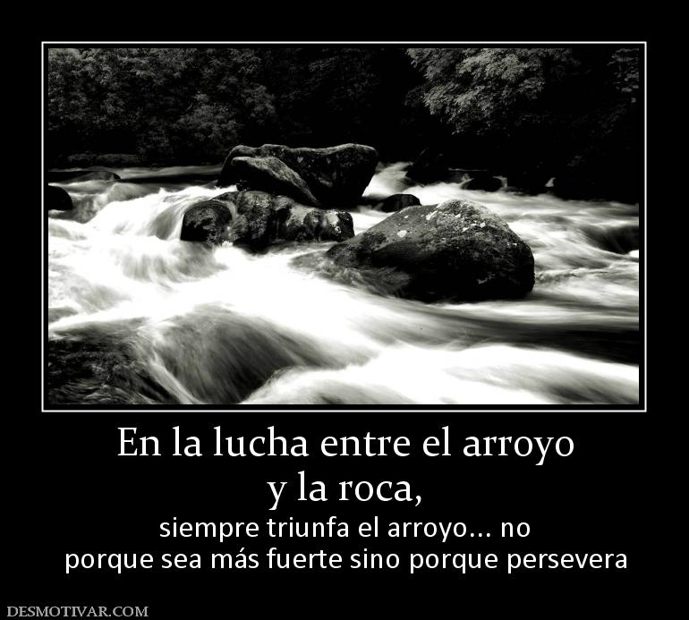 En la lucha entre el arroyo y la roca, siempre triunfa el arroyo... no porque sea más fuerte sino porque persevera