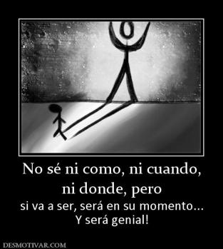 No sé ni como, ni cuando, ni donde, pero si va a ser, será en su momento... Y será genial!