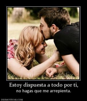 Estoy dispuesta a todo por ti, no hagas que me arrepienta.