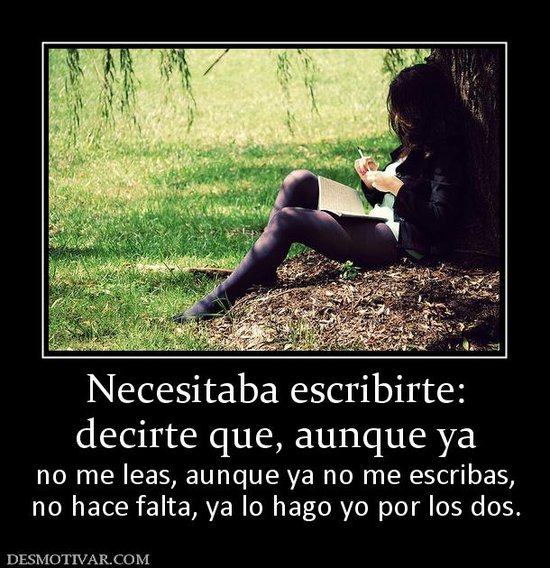 Necesitaba escribirte: decirte que, aunque ya no me leas, aunque ya no me escribas, no hace falta, ya lo hago yo por los dos.