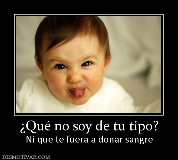¿Qué no soy de tu tipo? Ni que te fuera a donar sangre