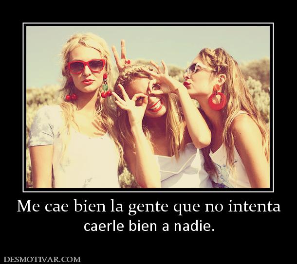 Me cae bien la gente que no intenta caerle bien a nadie.