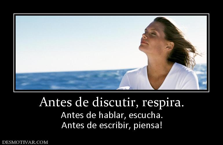 Antes de discutir, respira. Antes de hablar, escucha. Antes de escribir, piensa!