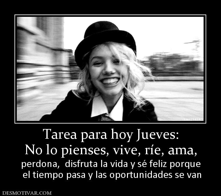 Tarea para hoy Jueves: No lo pienses, vive, ríe, ama, perdona,  disfruta la vida y sé feliz porque  el tiempo pasa y las oportunidades se van