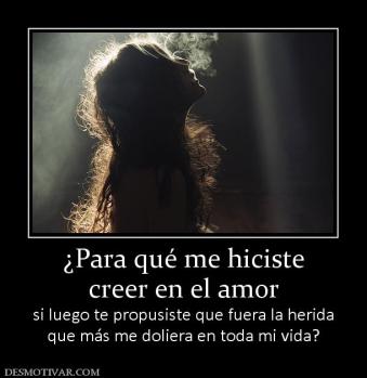 ¿Para qué me hiciste creer en el amor si luego te propusiste que fuera la herida que más me doliera en toda mi vida?