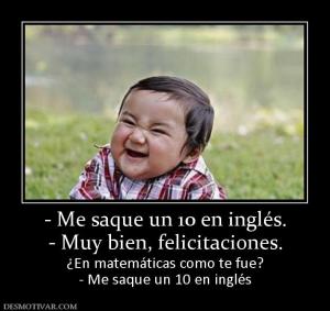 - Me saque un 10 en inglés. - Muy bien, felicitaciones. ¿En matemáticas como te fue? - Me saque un 10 en inglés