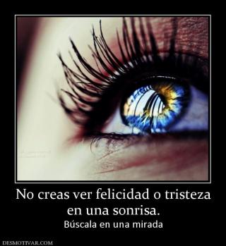 No creas ver felicidad o tristeza en una sonrisa. Búscala en una mirada