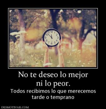 No te deseo lo mejor ni lo peor. Todos recibimos lo que merecemos tarde o temprano