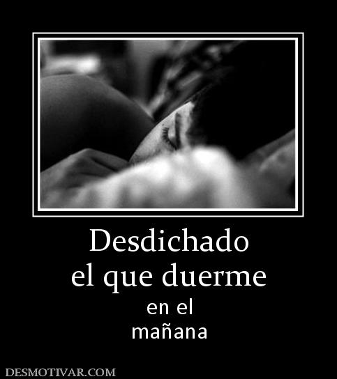 Desdichado el que duerme en el mañana