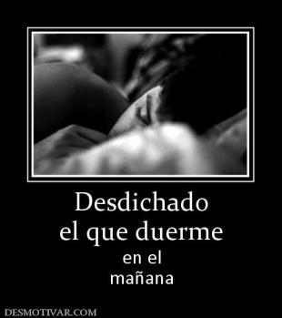 Desdichado el que duerme en el mañana