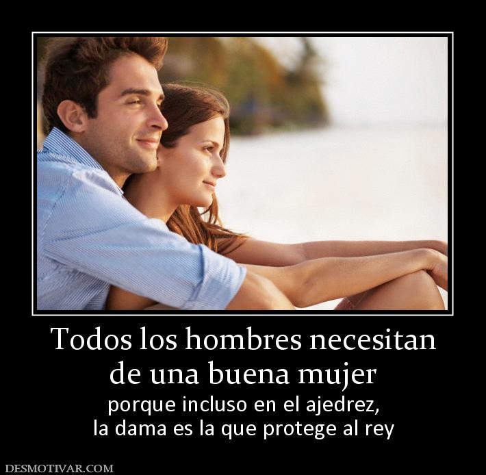 Todos los hombres necesitan de una buena mujer  porque incluso en el ajedrez, la dama es la que protege al rey