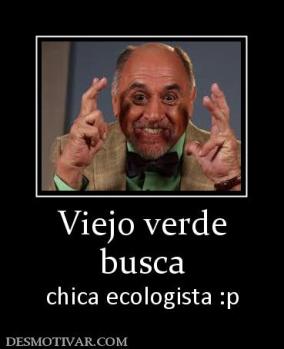 Viejo verde busca chica ecologista :p