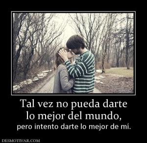 Tal vez no pueda darte lo mejor del mundo, pero intento darte lo mejor de mí.