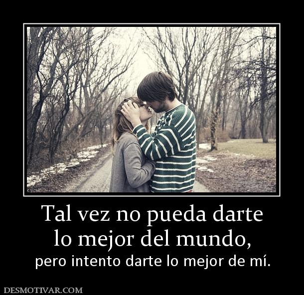 Tal vez no pueda darte lo mejor del mundo, pero intento darte lo mejor de mí.