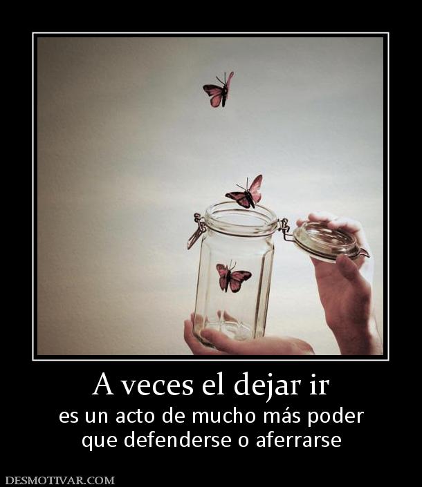A veces el dejar ir es un acto de mucho más poder que defenderse o aferrarse