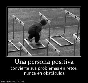 Una persona positiva convierte sus problemas en retos, nunca en obstáculos
