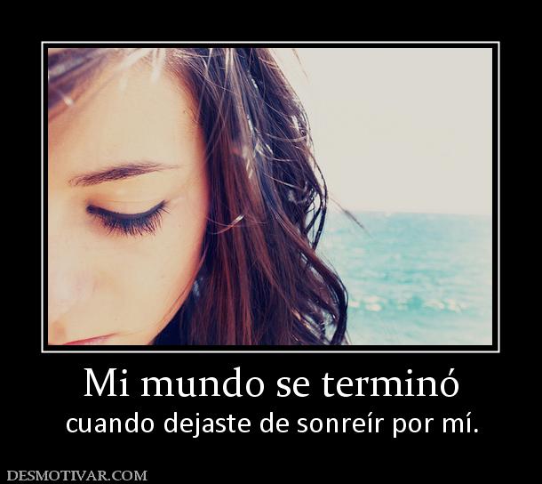Mi mundo se terminó cuando dejaste de sonreír por mí.