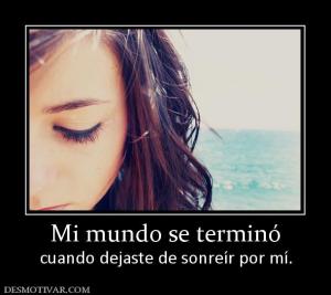 Mi mundo se terminó cuando dejaste de sonreír por mí.