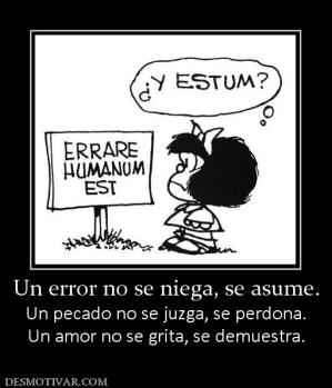 Un error no se niega, se asume. Un pecado no se juzga, se perdona. Un amor no se grita, se demuestra.