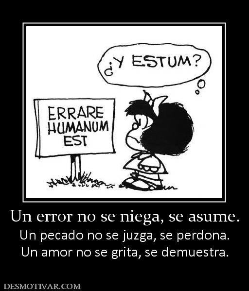 Un error no se niega, se asume. Un pecado no se juzga, se perdona. Un amor no se grita, se demuestra.