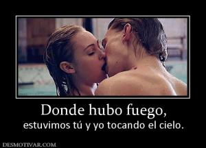 Donde hubo fuego, estuvimos tú y yo tocando el cielo.