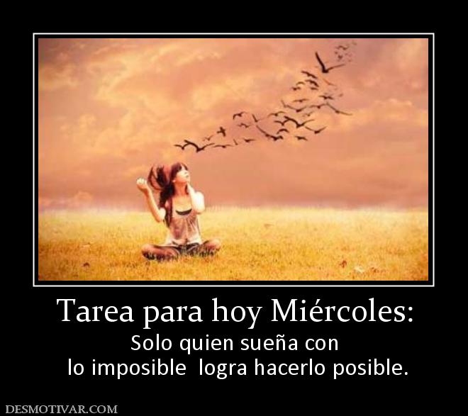 Tarea para hoy Miércoles: Solo quien sueña con  lo imposible  logra hacerlo posible.