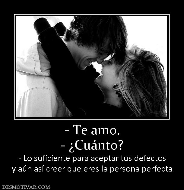 - Te amo. - ¿Cuánto? - Lo suficiente para aceptar tus defectos y aún así creer que eres la persona perfecta