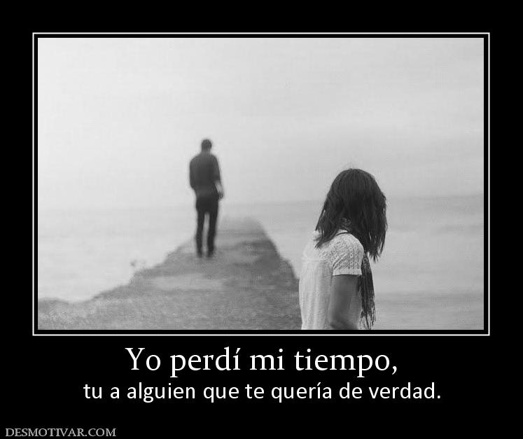 Yo perdí mi tiempo, tu a alguien que te quería de verdad.