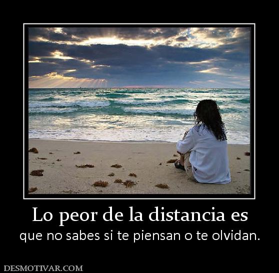 Lo peor de la distancia es que no sabes si te piensan o te olvidan.
