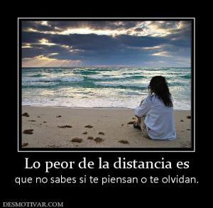 Lo peor de la distancia es que no sabes si te piensan o te olvidan.