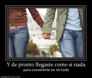 Y de pronto llegaste como si nada para convertirte en mi todo