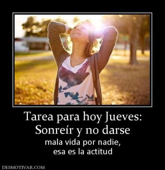 Tarea para hoy Jueves: Sonreír y no darse mala vida por nadie, esa es la actitud