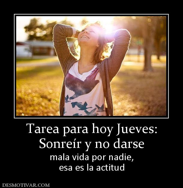 Tarea para hoy Jueves: Sonreír y no darse mala vida por nadie, esa es la actitud