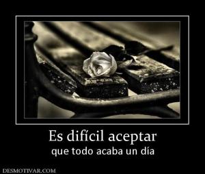 Es difícil aceptar que todo acaba un día