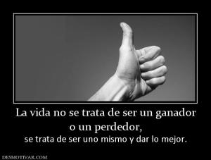 La vida no se trata de ser un ganador o un perdedor,  se trata de ser uno mismo y dar lo mejor.
