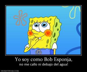Yo soy como Bob Esponja, no me callo ni debajo del agua!
