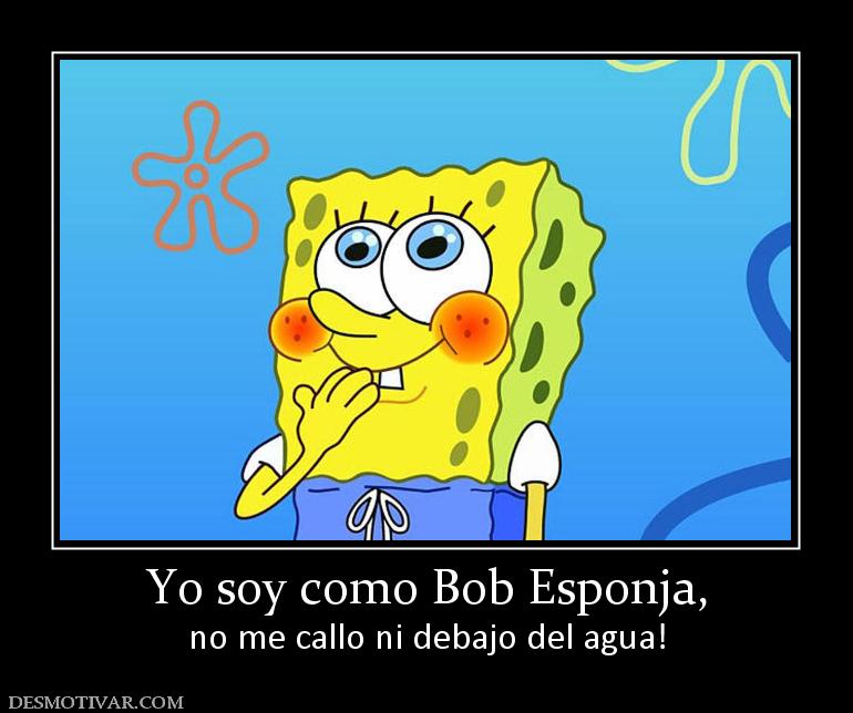 Yo soy como Bob Esponja, no me callo ni debajo del agua!