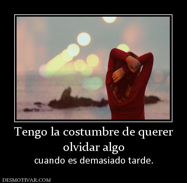 Tengo la costumbre de querer olvidar algo cuando es demasiado tarde.