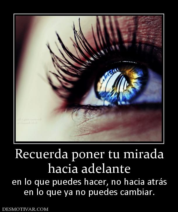 Recuerda poner tu mirada hacia adelante  en lo que puedes hacer, no hacia atrás en lo que ya no puedes cambiar.