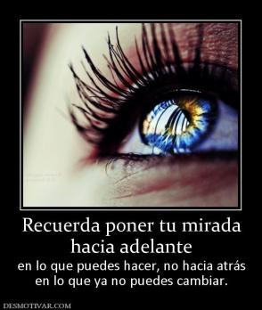 Recuerda poner tu mirada hacia adelante  en lo que puedes hacer, no hacia atrás en lo que ya no puedes cambiar.