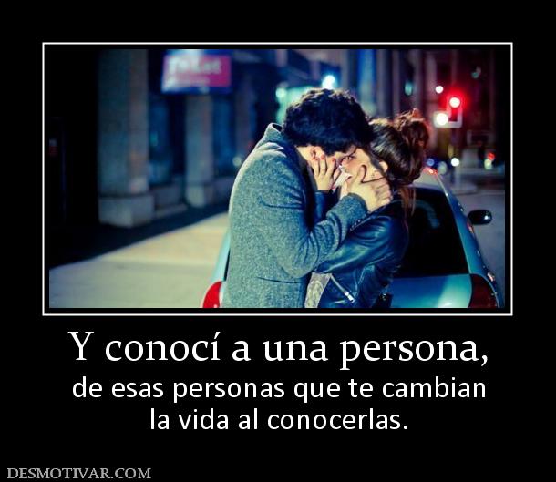 Y conocí a una persona, de esas personas que te cambian la vida al conocerlas.