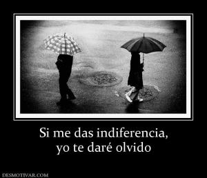Si me das indiferencia, yo te daré olvido