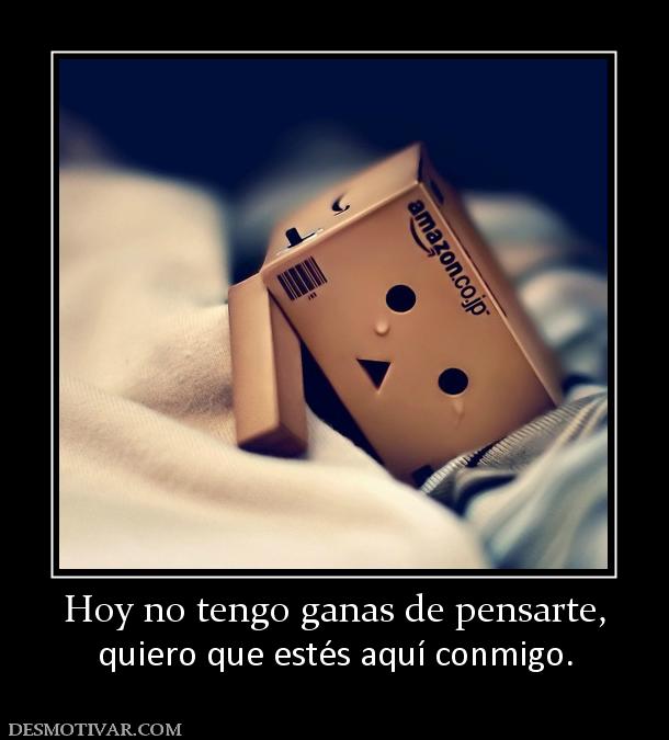 Hoy no tengo ganas de pensarte, quiero que estés aquí conmigo.