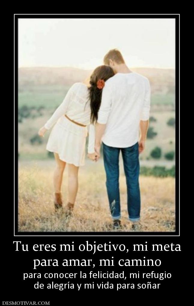Tu eres mi objetivo, mi meta para amar, mi camino para conocer la felicidad, mi refugio de alegría y mi vida para soñar