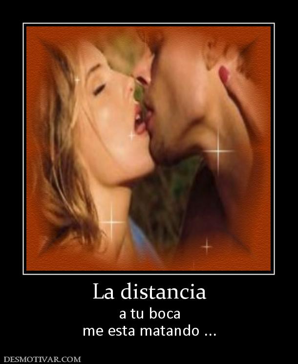 La distancia a tu boca me esta matando ...