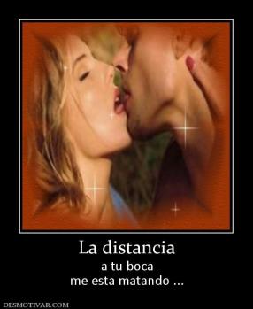 La distancia a tu boca me esta matando ...