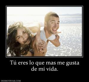 Tú eres lo que mas me gusta de mi vida.
