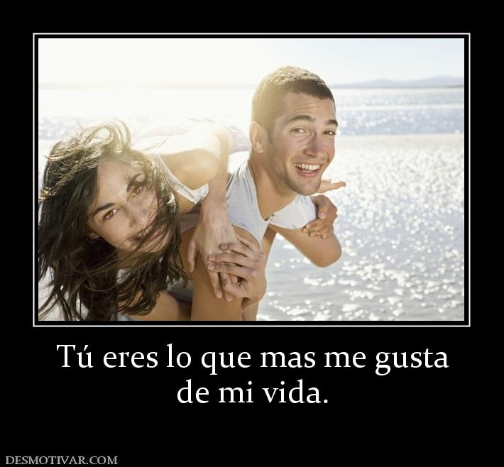 Tú eres lo que mas me gusta de mi vida.