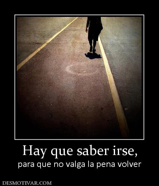 Hay que saber irse, para que no valga la pena volver