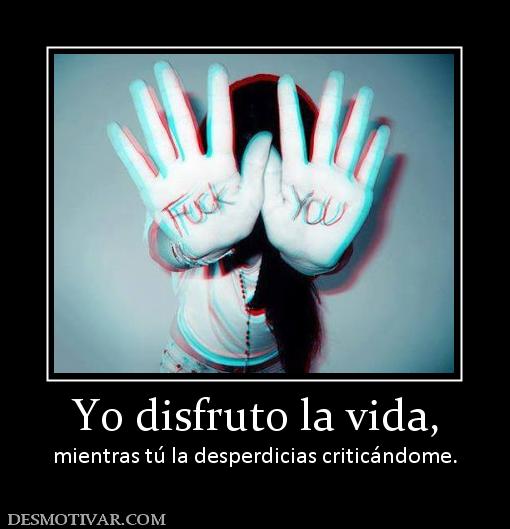 Yo disfruto la vida, mientras tú la desperdicias criticándome.